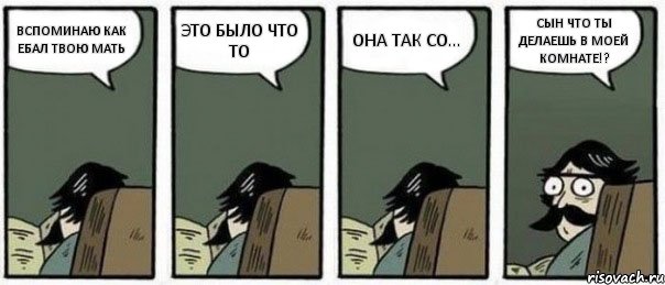 ВСПОМИНАЮ КАК ЕБАЛ ТВОЮ МАТЬ ЭТО БЫЛО ЧТО ТО ОНА ТАК СО... СЫН ЧТО ТЫ ДЕЛАЕШЬ В МОЕЙ КОМНАТЕ!?, Комикс Staredad