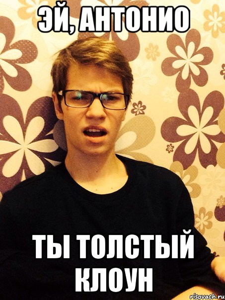 Эй, Антонио Ты толстый клоун