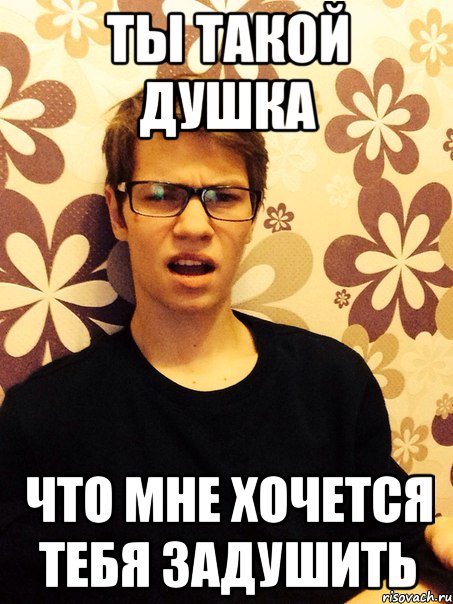 Ты такой душка Что мне хочется тебя задушить