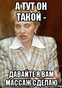 А тут он такой - Давайте я вам массаж сделаю