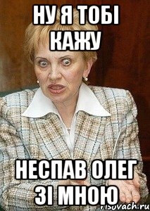 ну я тобі кажу неспав Олег зі мною