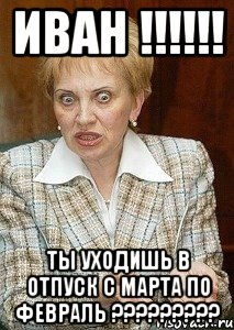 ИВАН !!!!!! ты уходишь в отпуск с марта по февраль ?????????