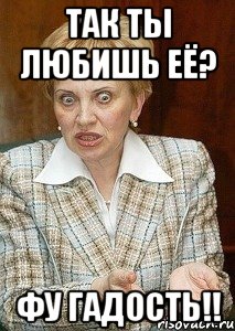 Так ты любишь её? Фу гадость!!