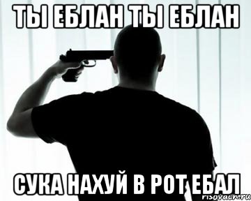 ты еблан ты еблан сука нахуй в рот ебал