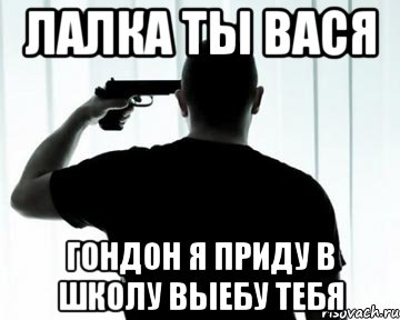 лалка ты вася гондон я приду в школу выебу тебя