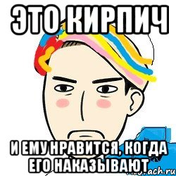 Это кирпич И ему нравится, когда его наказывают