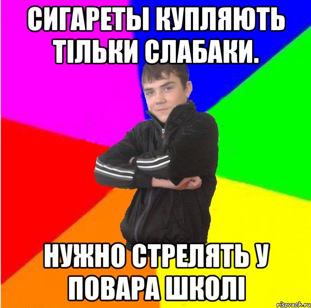 Сигареты купляють тiльки слабаки. Нужно стрелять у повара школi