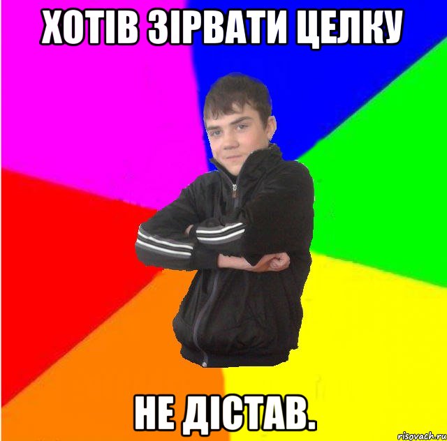 Хотiв зiрвати целку не дiстав.
