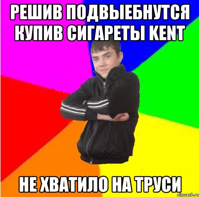 Решив подвыебнутся купив сигареты kent не хватило на труси
