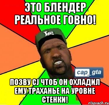 Это блендер реальное говно! Позву CJ чтоб он охладил ему траханье на уровне стенки!