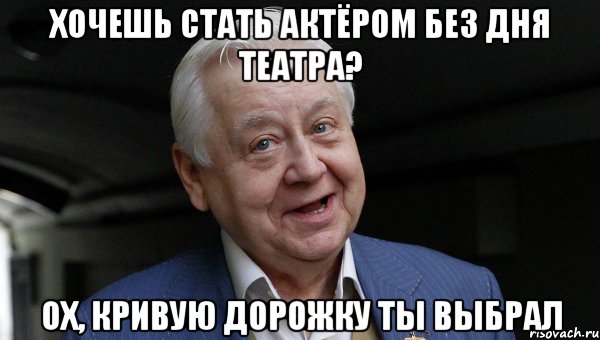 ХОЧЕШЬ СТАТЬ АКТЁРОМ БЕЗ ДНЯ ТЕАТРА? ОХ, КРИВУЮ ДОРОЖКУ ТЫ ВЫБРАЛ