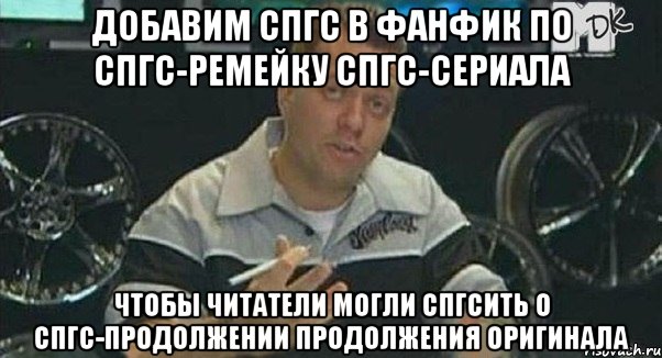 добавим спгс в фанфик по спгс-ремейку спгс-сериала чтобы читатели могли спгсить о спгс-продолжении продолжения оригинала, Мем Монитор (тачка на прокачку)