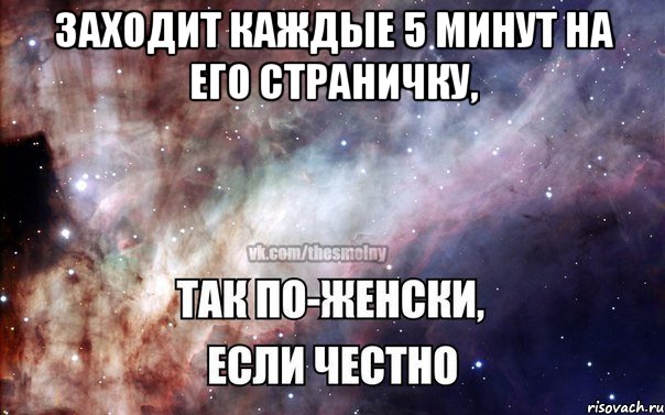 Заходит каждые 5 минут на его страничку, 