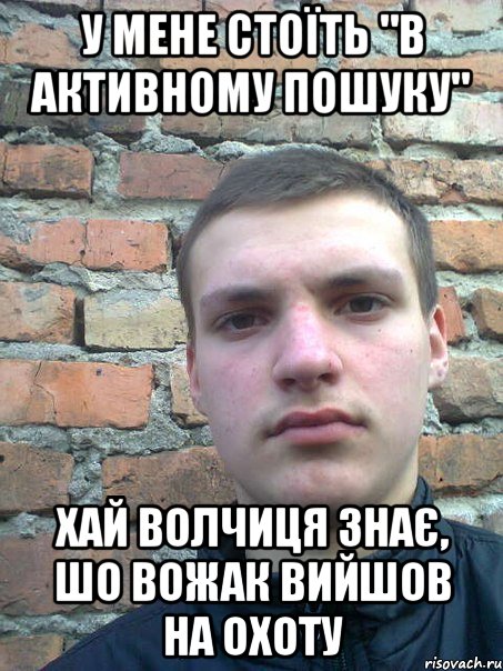 у мене стоїть "в активному пошуку" хай волчиця знає, шо вожак вийшов на охоту