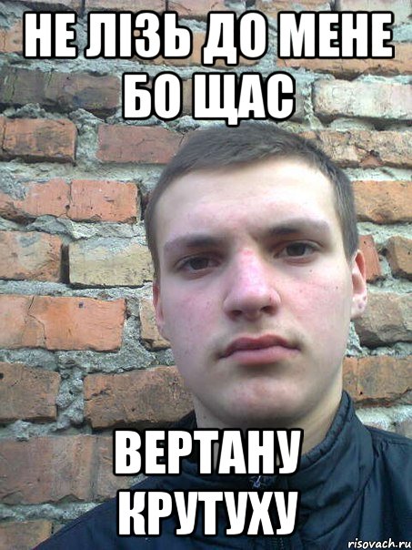 не лізь до мене бо щас вертану крутуху