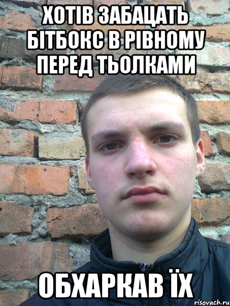 хотів забацать бітбокс в рівному перед тьолками обхаркав їх