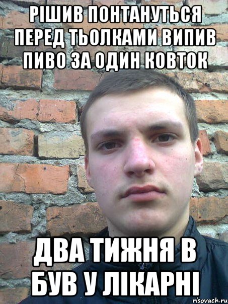 рішив понтануться перед тьолками випив пиво за один ковток два тижня в був у лікарні