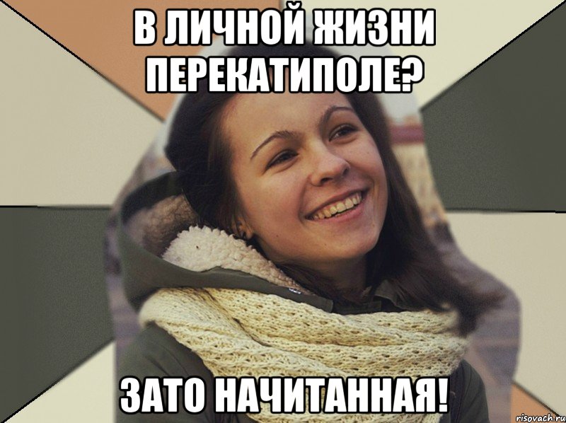 В личной жизни перекатиполе? Зато начитанная!