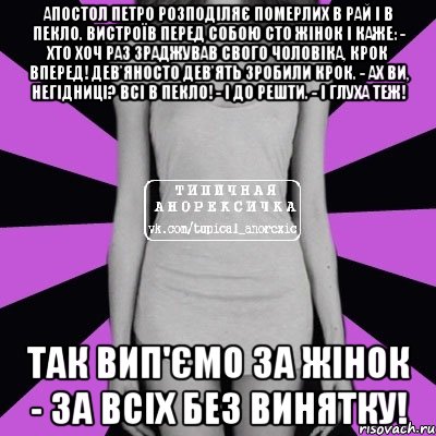 Апостол Петро розподіляє померлих в рай і в пекло. Вистроїв перед собою сто жінок і каже: - Хто хоч раз зраджував свого чоловіка, крок вперед! Дев'яносто дев'ять зробили крок. - Ах ви, негідниці? Всі в пекло! - І до решти. - І глуха теж! Так вип'ємо за жінок - за всіх без винятку!, Мем Типичная анорексичка