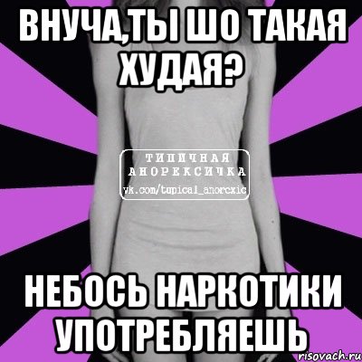 Внуча,ты шо такая худая? Небось наркотики употребляешь, Мем Типичная анорексичка