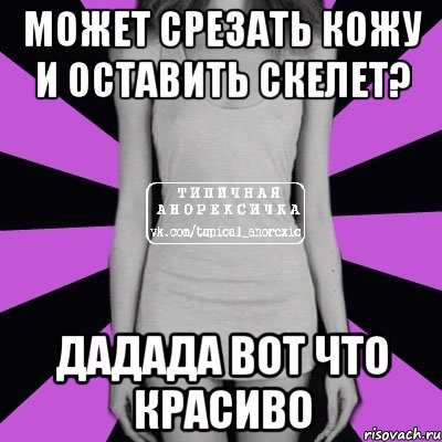 может срезать кожу и оставить скелет? дадада вот что красиво, Мем Типичная анорексичка