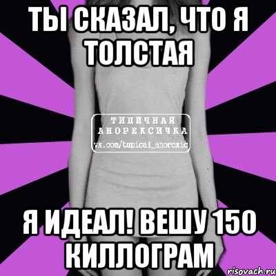 Ты сказал, что я толстая Я идеал! Вешу 150 киллограм, Мем Типичная анорексичка