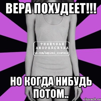 ВЕРА ПОХУДЕЕТ!!! но когда нибудь потом.., Мем Типичная анорексичка