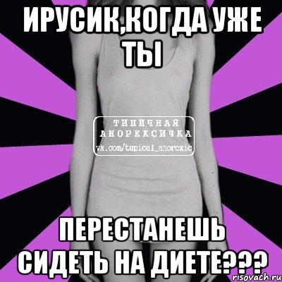 ирусик,когда уже ты перестанешь сидеть на диете???, Мем Типичная анорексичка