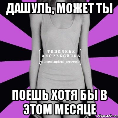 Дашуль, может ты поешь хотя бы в этом месяце, Мем Типичная анорексичка