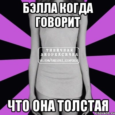 БЭЛЛА КОГДА ГОВОРИТ ЧТО ОНА ТОЛСТАЯ, Мем Типичная анорексичка