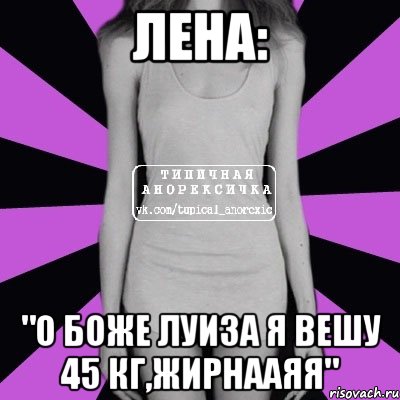 Лена: "о боже луиза я вешу 45 кг,жирнааяя", Мем Типичная анорексичка