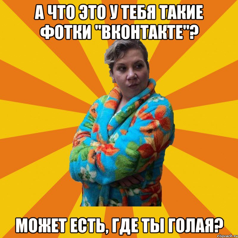 А что это у тебя такие фотки "Вконтакте"? Может есть, где ты голая?, Мем Типичная мама