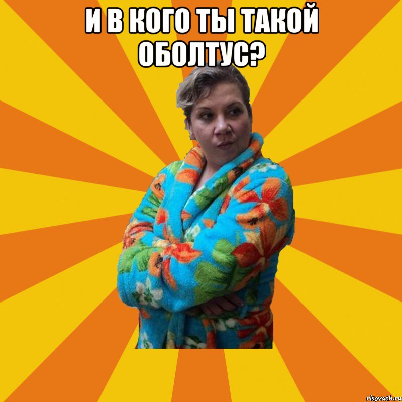 И в кого ты такой оболтус? , Мем Типичная мама