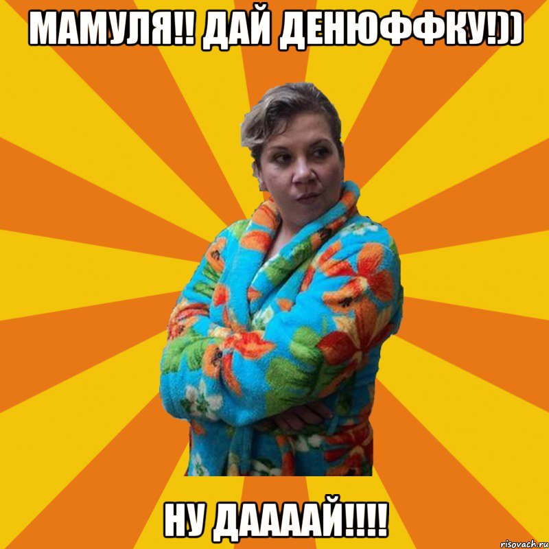 Мамуля!! дай денюффку!)) НУ ДААААЙ!!!!, Мем Типичная мама