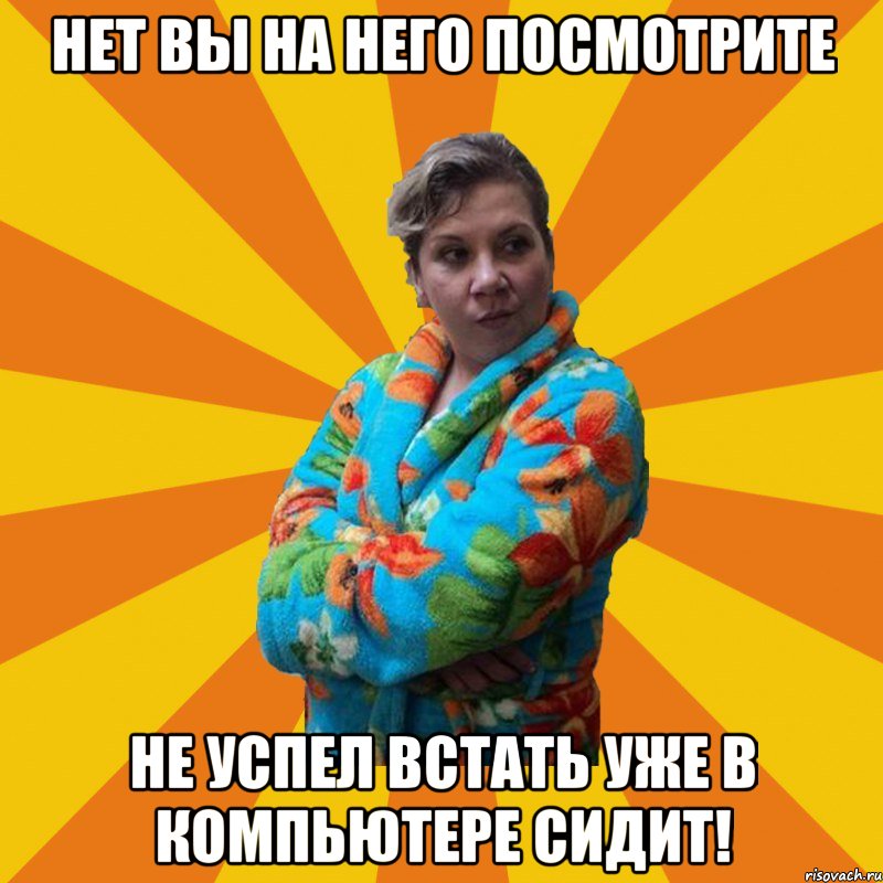 Нет вы на него посмотрите Не успел встать уже в компьютере сидит!