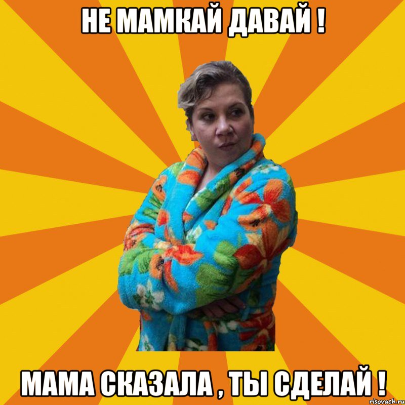 Не мамкай давай ! мама сказала , ты сделай !, Мем Типичная мама