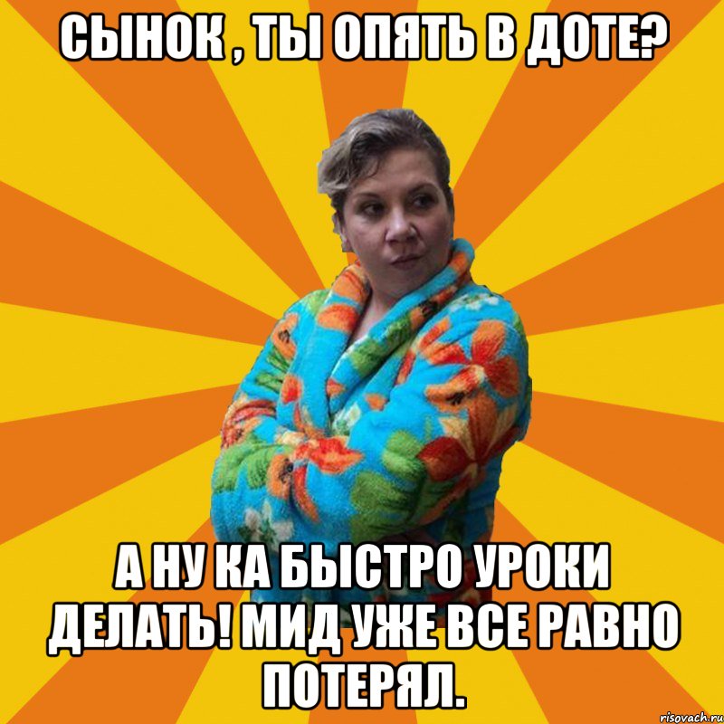 Сынок , ты опять в Доте? А ну ка быстро уроки делать! Мид уже все равно потерял., Мем Типичная мама