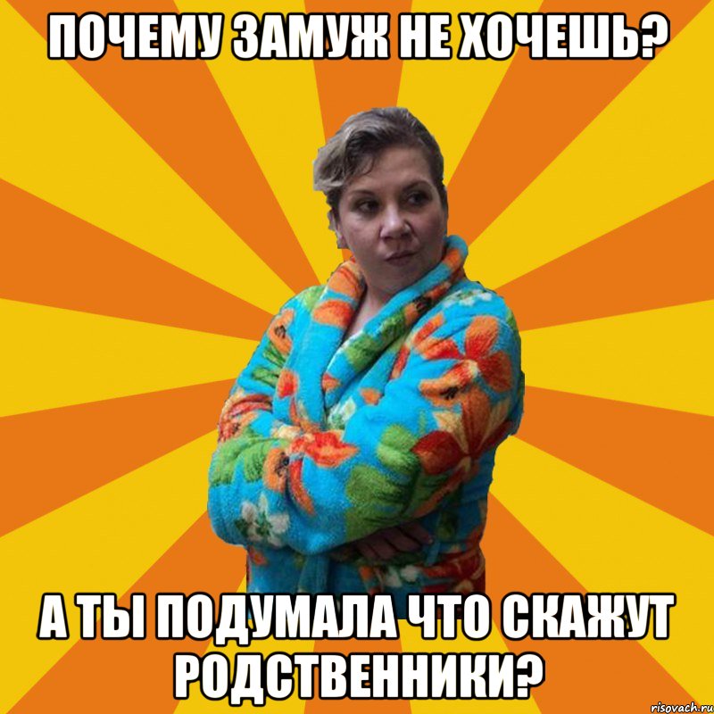 Почему замуж не хочешь? а ты подумала что скажут родственники?, Мем Типичная мама