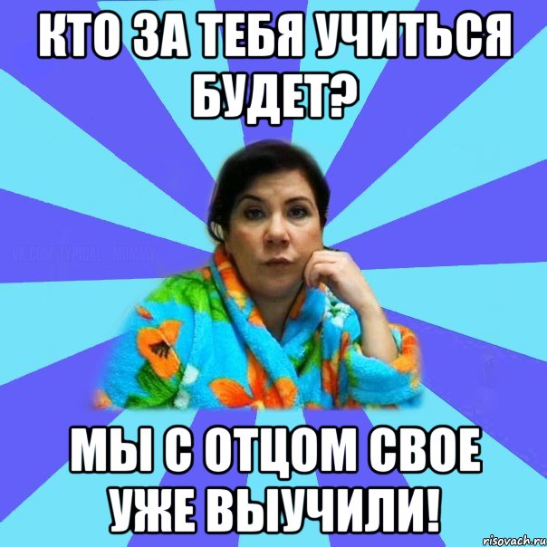 Кто за тебя учиться будет? Мы с отцом свое уже выучили!, Мем типичная мама