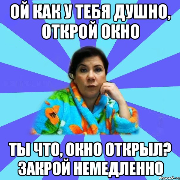 ой как у тебя душно, открой окно ты что, окно открыл? закрой немедленно, Мем типичная мама