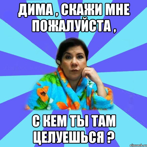 Дима , скажи мне пожалуйста , С кем ты там целуешься ?, Мем типичная мама