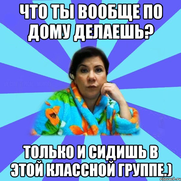 Что ты вообще по дому делаешь? Только и сидишь в этой классной группе.), Мем типичная мама