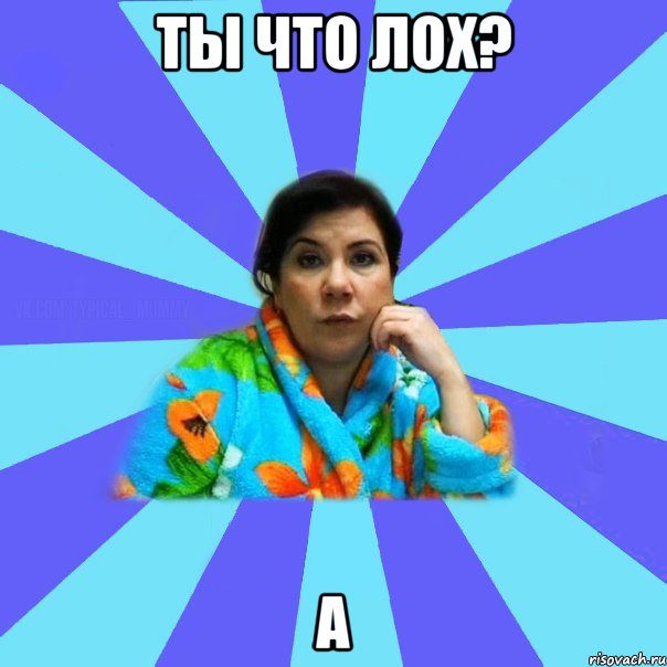 ТЫ ЧТО ЛОХ? а, Мем типичная мама