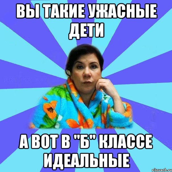 вы такие ужасные дети а вот в "Б" классе идеальные, Мем типичная мама