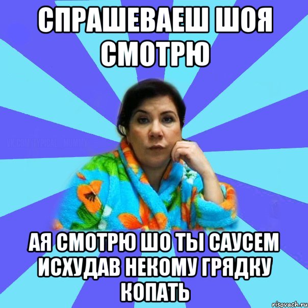 спрашеваеш шоя смотрю ая смотрю шо ты саусем исхудав некому грядку копать, Мем типичная мама