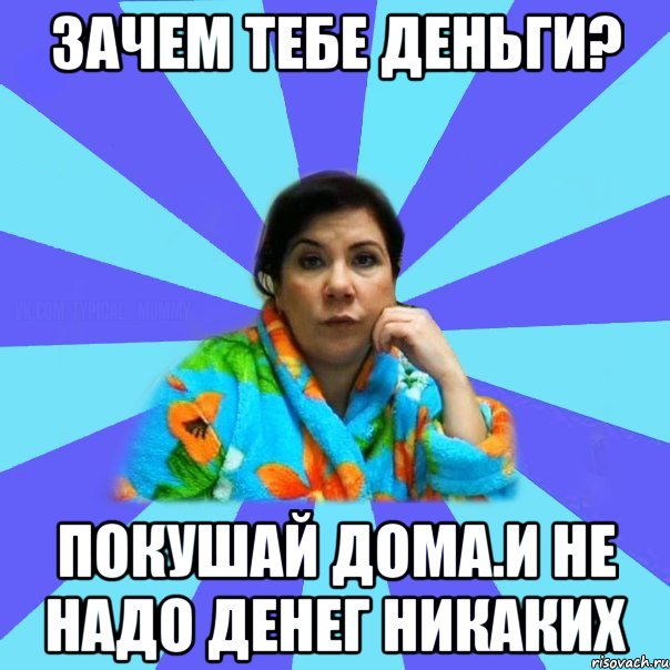 Зачем тебе деньги? Покушай дома.И не надо денег никаких, Мем типичная мама