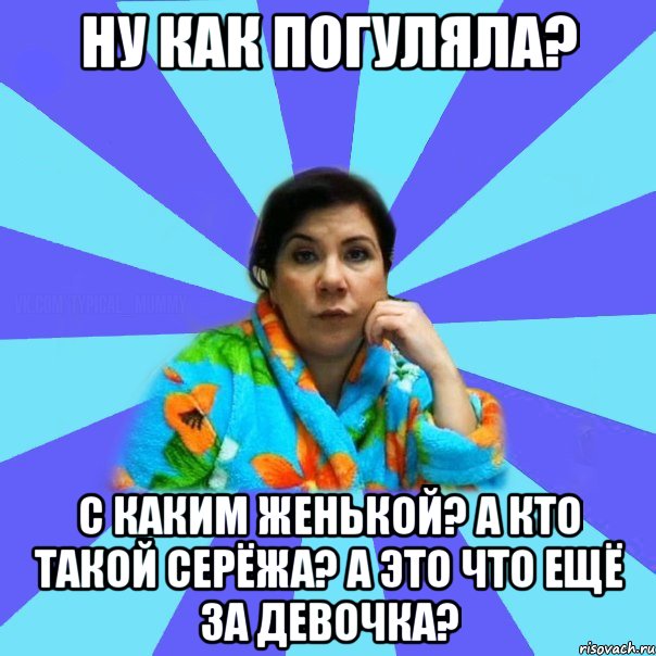 Ну как погуляла? С каким Женькой? А кто такой Серёжа? А это что ещё за девочка?, Мем типичная мама