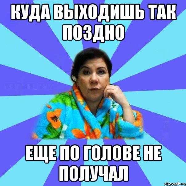 Куда выходишь так поздно еще по голове не получал, Мем типичная мама