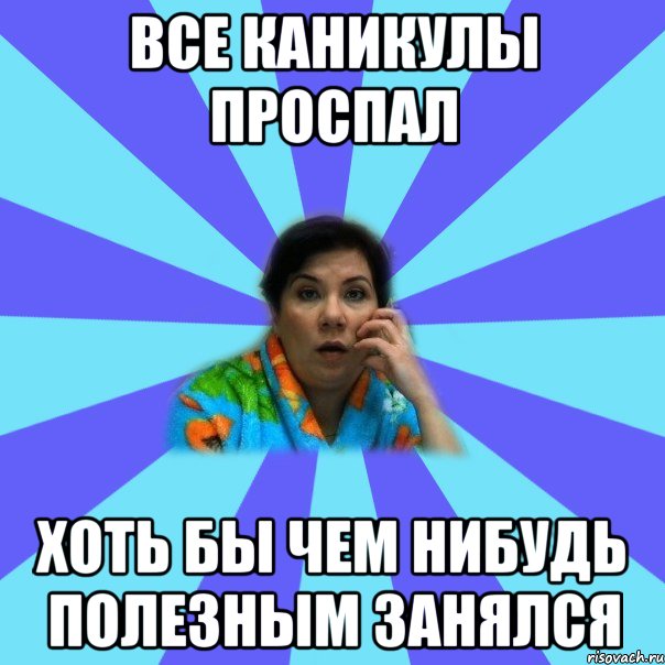 Все каникулы проспал хоть бы чем нибудь полезным занялся, Мем типичная мама