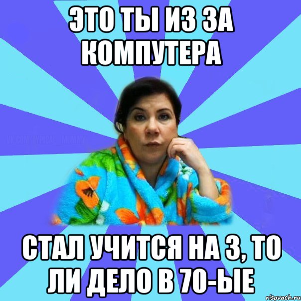 это ты из за компутера стал учится на 3, то ли дело в 70-ые, Мем типичная мама